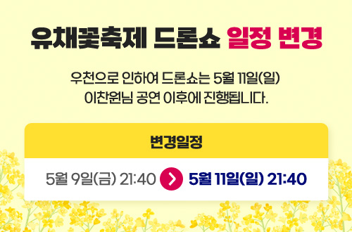 유채꽃축제 드론쇼 일정 변경 우천으로 인하여 드론쇼는 5월 11일(일) 이찬원님 공연 이후에 진행됩니다. 변경일정 : 5월 9일(금) 21:40 -> 5월 11일(일) 21:40