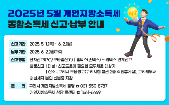 2025년 5월 개인지방소득세ˑ종합소득세 신고ˑ납부 안내

  신고기간 : 2025. 5. 1.(목) ~ 6. 2.(월)
  납부기한 : 2025. 6. 2.(월)까지
  신고방법
    - 전자신고(PC/모바일신고): 홈택스(손택스)→위택스 연계신고
    - 방문신고 
      대상 : 신고도움이 필요한 모두채움 대상자
      장소 :　구리시 도움창구(구리시청 별관 2층 직원휴게실), 구리세무서
            ※납세자 본인 신분증 지참
  문   의 : 구리시 개인지방소득세 담당 ☎ 031-550-8787
             개인지방소득세 상담 콜센터 ☎ 1661-6669
