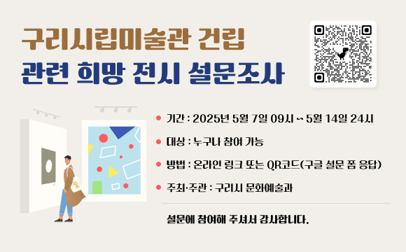 구리시립미술관 건립 관련 희망 전시 설문조사
 
■ 기간: 2025년 5월 7일 09시 ~ 5월 14일 24시
■ 대상: 누구나 참여 가능
■ 방법: 온라인 링크 또는 QR코드(구글 설문 폼 응답)
■ 주최·주관: 구리시 문화예술과

 설문에 참여해 주셔서 감사합니다.
