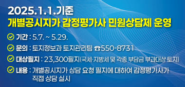 ○ 기간 및 문의 : 5.7. ~ 5.29. / 토지정보과 토지관리팀(☎550-8731)
○ 대상필지 : 23,300필지(국세‧지방세 및 각종 부담금 부과대상 토지)
○ 내용 : 개별공시지가 상담 요청 필지에 대하여 감정평가사가 직접 상담 실시