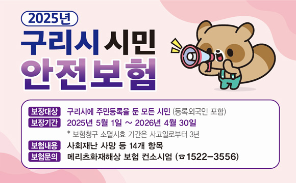 2025년 구리시 시민안전보험 안내
 ○ 보장대상 : 구리시에 주민등록을 둔 모든 시민(등록외국인 포함)
 ○ 가입기간 : 2025년 5월 1일 ~ 2026년 4월 30일
             ※ 보험청구 소명시효 기간은 사고일로부터 3년
 ○ 보험내용 : 사회재난 사망 등 14개 항목
 ○ 보험문의 : 메리츠화재해상보험 컨소시엄(☎1522-3556)