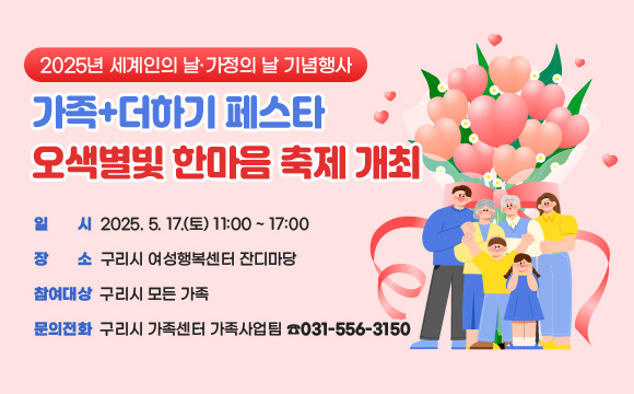 ● 2025년 세계인의 날 ‧ 가정의 날 기념행사
  <가족+더하기 페스타, 오색별빛 한마음 축제> 개최

○ 일   시 : 2025. 5. 17.(토) 11:00 ~ 17:00
○ 장   소 : 구리시 여성행복센터 잔디마당
○ 참여대상 : 구리시 모든 가족
○ 문의전화 : 구리시 가족센터 가족사업팀(☎031-556-3150)