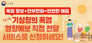 폭염 정보+안부전화 = 안전한 여름
기상청의 폭염 영향예보 직접 전달 서비스를 신청하세요