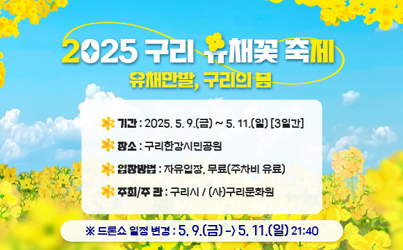 2025 구리 유채꽃 축제 유채만발, 구리의 봄

 - 기    간 : 2025. 5. 9.(금) ~ 5. 11.(일) [3일간]
 - 장    소 : 구리한강시민공원
 - 입장방법 : 자유입장, 무료(주차비 유료)
 - 주 최 / 주 관 : 구리시 / (사)구리문화원
