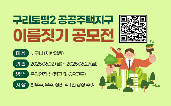 구리토평2 공공주택지구 이름짓기 공모전
 • 대상 : 누구나 (제한없음)
 • 기간 : 2025.06.02.(월) ~ 2025.06.27.(금)
 • 방법 : 온라인접수 (링크 및 QR코드)
 • 시상 : 최우수, 우수, 장려 각 1인 상장 수여