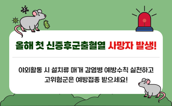 올해 첫 신증후군출혈열 사망자 발생!
야외활동 시 설치류 매개 감염병 예방수칙 실천하고 
고위험군은 예방접종 받으세요!