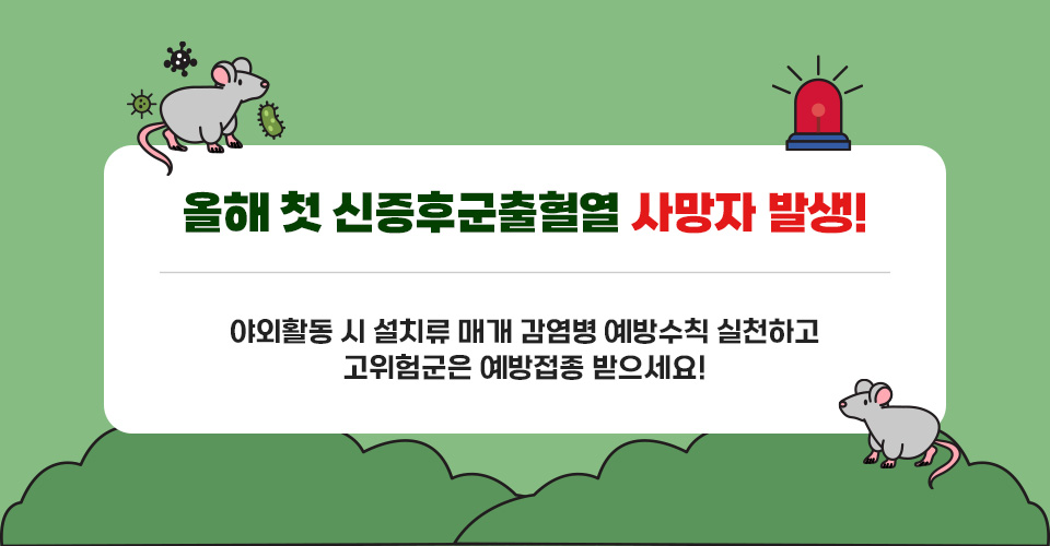 올해 첫 신증후군출혈열 사망자 발생!
야외활동 시 설치류 매개 감염병 예방수칙 실천하고 
고위험군은 예방접종 받으세요!