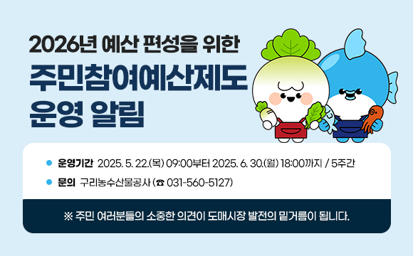 ▶ 2026년 예산 편성을 위한 주민참여예산제도 운영 알림
○ 운영기간: 2025. 5. 22.(목) 09:00부터 2025. 6. 30.(월) 18:00까지 / 5주간
○ 문의: 구리농수산물공사 (☎ 031-560-5127)
 ※ 주민 여러분들의 소중한 의견이 도매시장 발전의 밑거름이 됩니다.