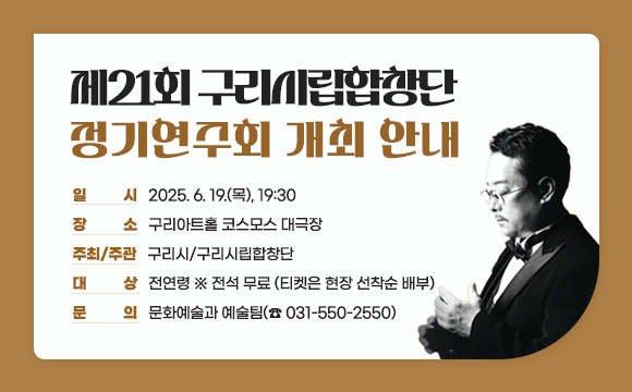 ▶ 제21회 구리시립합창단 정기연주회 개최 안내

 ○ 일    시: 2025. 6. 19.(목), 19:30
 ○ 장    소: 구리아트홀 코스모스 대극장
 ○ 주최/주관: 구리시/구리시립합창단 
 ○ 대    상: 전연령 ※ 전석 무료 (티켓은 현장 선착순 배부)
 ○ 문    의: 문화예술과 예술팀(☎ 031-550-2550)