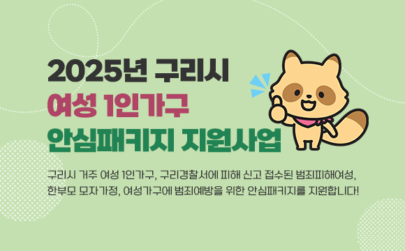 ● 2025년 구리시 여성 1인가구 안심패키지 지원사업 
구리시 거주 여성 1인가구, 구리경찰서에 피해 신고 접수된 범죄피해여성, 한부모 모자가정, 여성가구에 범죄예방을 위한 안심패키지를 지원합니다!