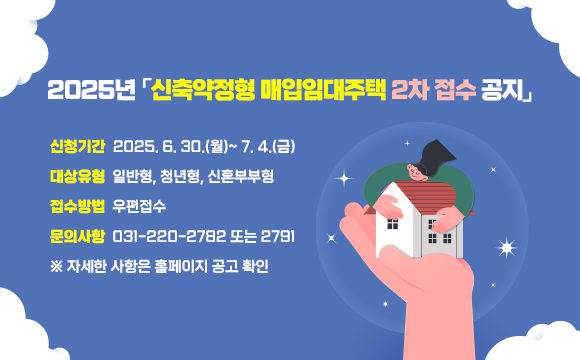 2025년 「신축약정형 매입임대주택 2차 접수 공지」

○ 신청기간: 2025. 6. 30.(월)~ 7. 4.(금)
○ 대상유형: 일반형, 청년형, 신혼부부형
○ 접수방법: 우편접수
○ 문의사항: 031-220-2782 또는 2791
 ※ 자세한 사항은 홈페이지 공고 확인