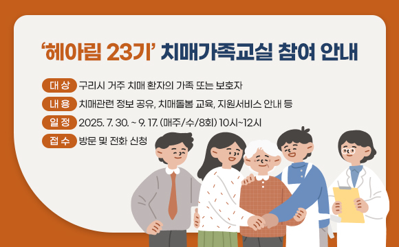 ▶ 제목 : ‘헤아림 23기’ 치매가족교실 참여 안내
  □ 대상 : 구리시 거주 치매 환자의 가족 또는 보호자
  □ 내용 : 치매관련 정보 공유, 치매돌봄 교육, 지원서비스 안내 등
  □ 일정 : 2025.7.30. ~ 9.17. (매주/수/8회) 10시~12시
  □ 접수 : 방문 및 전화 신청