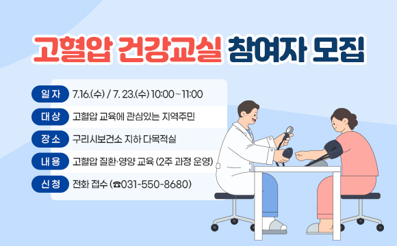 고혈압 건강교실 참여자 모집
 ❍ 일 자 : 7.16.(수) / 7. 23.(수) 10:00〜11:00
 ❍ 대 상 : 고혈압 교육에 관심있는 지역주민
❍ 장 소 : 구리시보건소 지하 다목적실
❍ 내 용 : 고혈압 질환·영양 교육 (2주 과정 운영)
❍ 신 청 : 전화 접수 (☎031-550-8680)