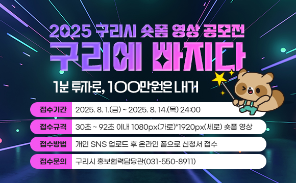 2025 구리시 숏폼 영상 공모전 “구리에 빠지다”
- 1분 투자로, 100만원은 내거 -

 접수기간 : 2025. 8. 1.(금) ~ 2025. 8. 14.(목) 24:00
 접수규격 : 30초 ~ 92초 이내 1080px(가로)*1920px(세로) 숏폼 영상
 접수방법 : 개인 SNS 업로드 후 온라인 폼으로 신청서 접수
 접수문의 : 구리시 홍보협력담당관(031-550-8911)