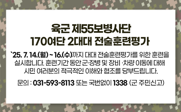 육군 제55보병사단 170여단 2대대 전술훈련평가

'25. 7. 14.(월) ~ 16.(수)까지 대대 전술훈련평가를 위한 훈련을 실시합니다.

훈련기간 동안 군 장병 및 장비·차량 이동에 대해 시민 여러분의 적극적인 이해화 협조를 당부드립니다.

문의 : 031-593-8113 또는 국번없이 1338(군 주민신고)