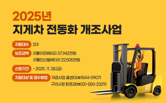 □ 2025년 지게차 전동화 개조사업
 ○ 지원대수 : 2대
 ○ 보조금액
   - 리튬이온배터리 37,942천원, 리튬인산철배터리 22,505천원
 ○ 신청기간 : ~ 2025. 11. 28.(금)
 ○ 지원대상 및 접수방법 : 저감사업 콜센터(☎1544-0907) , 구리시청 환경과(☎031-550-2329) 문의