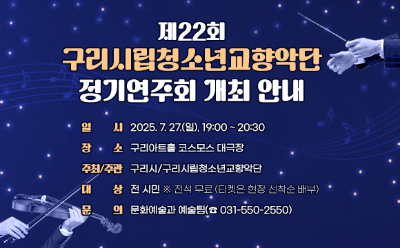 ▶ 제22회 구리시립청소년교향악단 정기연주회 개최 안내

 ○ 일    시: 2025. 7. 27.(일), 19:00 ~ 20:30
 ○ 장    소: 구리아트홀 코스모스 대극장
 ○ 주최/주관: 구리시/구리시립청소년교향악단
 ○ 대    상: 전 시민 ※ 전석 무료 (티켓은 현장 선착순 배부)
 ○ 문    의: 문화예술과 예술팀(☎ 031-550-2550)