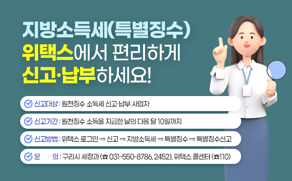 지방소득세(특별징수) 
위택스에서 편리하게 신고·납부하세요!
 ▶ 신고대상 : 원천징수 소득세 신고·납부 사업자
 ▶ 신고기간 : 원천징수 소득을 지급한 날의 다음 달 10일까지
 ▶ 신고방법 : 위택스 로그인 ⇒ 신고 ⇒ 지방소득세 ⇒ 특별징수 ⇒ 특별징수신고
 ▶ 문    의 : 구리시 세정과 (☎ 031-550-8786, 2452), 위택스 콜센터 (☎110)