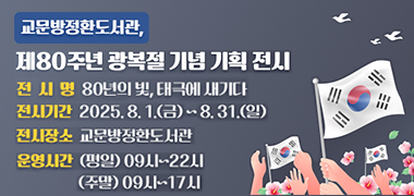 - 교문방정환도서관, 제80주년 광복절 기념 기획 전시-
- 전 시 명 : 80년의 빛, 태극에 새기다
- 전시기간 : 2025. 8. 1.(금) ~ 8. 31.(일)
- 전시장소 : 교문방정환도서관
- 운영시간 : (평일)09시~22시 (주말)09시~17시
     
 제목 포함 5줄 이상은 반려