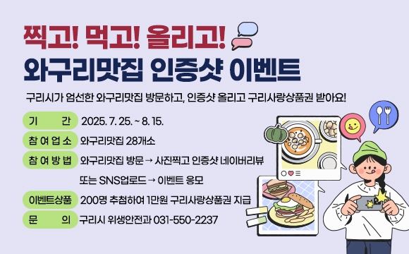 [찍고! 먹고! 올리고! 와구리맛집 인증샷 이벤트]
 구리시가 엄선한 와구리맛집 방문하고, 인증샷 올리고 구리사랑상품권 받아요!

 - 기    간 : 2025. 7. 25. ~ 8. 15.                     
 - 참여업소 : 와구리맛집 28개소 
 - 참여방법 : 와구리맛집 방문→사진찍고 인증샷 네이버리뷰 또는 SNS업로드
              →이벤트 응모
 - 이벤트상품 : 200명 추첨하여 1만원 구리사랑상품권 지급   
 - 문의 : 구리시 위생안전과 031-550-2237