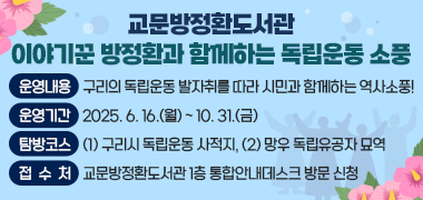 - 교문방정환도서관, 이야기꾼 방정환과 함께하는 독립운동 소풍-
· 운영내용 : 구리의 독립운동 발자취를 따라 시민과 함께하는 역사소풍!
· 운영기간 : 2025. 6. 16.(월) ~ 10. 31.(금)
· 탐방코스 : [1]구리시 독립운동 사적지, [2]망우 독립유공자 묘역
· 접 수 처 : 교문방정환도서관 1층 통합안내데스크 방문 신청     
 제목 포함 5줄 이상은 반려