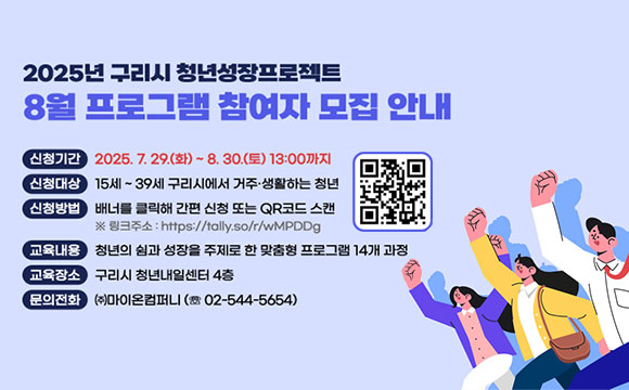 2025년 구리시 청년성장프로젝트 8월 프로그램 참여자 모집 안내
○ 신청기간 : 2025. 7. 29.(화) ~ 8. 30.(토) 13:00까지
○ 신청대상 : 15세 ~ 39세 구리시에서 거주·생활하는 청년
○ 신청방법 : 배너를 클릭해 간편 신청 또는 QR코드 스캔
※ 링크주소 : https://tally.so/r/wMPDDg
○ 교육내용 : 청년의 쉼과 성장을 주제로 한 맞춤형 프로그램 14개 과정
○ 교육장소 : 구리시 청년내일센터 4층
○ 문의전화 : ㈜마이온컴퍼니 (☏ 02-544-5654)
/QR코드(링크: https://tally.so/r/wMPDDg)