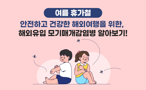 여름 휴가철 안전하고 건강한 해외여행을 위한, 
해외유입 모기매개감염병 알아보기!