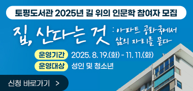 <토평도서관 2025년 길 위의 인문학 참여자 모집>
집, 산다는 것 : 아파트 공화국에서 삶의 자리를 묻다
○ 운영기간 : 2025. 8. 19.(화) - 11. 11.(화)
○ 운영대상 : 성인 및 청소년 ☞신청 바로가기