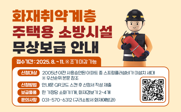 ●  화재취약계층 주택용 소방시설 무상보급 안내  
 ○ 접수기간: 2025. 8.  ~ 11. ※ 조기 마감 가능
 ○ 신청대상: 2005년 이전 사용승인된 아파트 중 스프링클러설비가 미설치 세대
   ※ 우선순위 본문 참조
 ○ 신청방법 : 안내문 QR코드 스캔 후 신청서 작성 제출
 ○ 보급물품 : 한 가정당 소화기 1개, 화재경보기 2~4개
 ○ 문의사항 : 031-570-6312 (구리소방서 화재예방과)