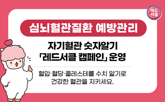 - 심뇌혈관질환 예방관리 -
자기혈관 숫자알기 「레드서클 캠페인」 운영
       혈압·혈당·콜레스테롤 수치 알기로 건강한 혈관을 지키세요.