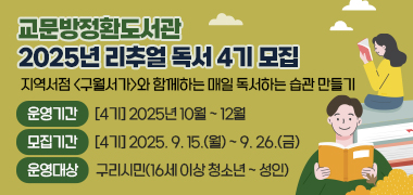 - 교문방정환도서관 2025년 리추얼 독서 4기 모집 -
지역서점 >구월서가>와 함께하는 매일 독서하는 습관 만들기
- 운영기간 : [4기] 2025년 10월 ~ 12월
- 모집기간 : [4기] 2025. 9. 15.(월) ~ 9. 26.(금)
- 운영대상 : 구리시민(16세 이상 청소년 ~ 성인)
     
 제목 포함 5줄 이상은 반려