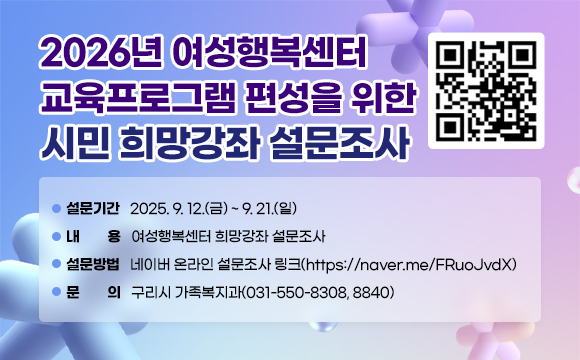● 2026년 여성행복센터 교육프로그램 편성을 위한 시민 희망강좌 설문조사

○ 설문기간 : 2025. 9. 12.(금) ~ 9. 21.(일)
○ 내    용 : 여성행복센터 희망강좌 설문조사
○ 설문방법 : 네이버 온라인 설문조사 링크(https://naver.me/FRuoJvdX)
○ 문의 : 구리시 가족복지과(031-550-8308, 8840)