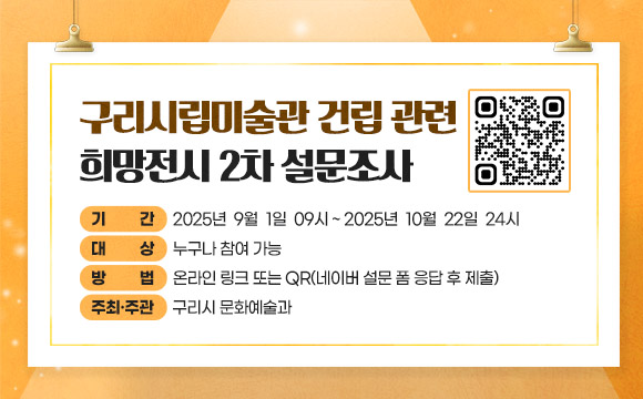 ‘구리시립미술관 건립 관련 희망전시 2차 설문조사’

 ○ 기    간 : 2025년  9월  1일  09시 ~ 2025년  10월  22일  24시
 ○ 대    상 : 누구나 참여 가능
 ○ 방    법 : 온라인 링크 또는 QR(네이버 설문 폼 응답 후 제출)
 ○ 주최·주관 : 구리시 문화예술과