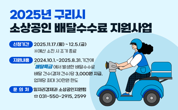 2025년 구리시 소상공인 배달수수료 지원사업
· 신청기간 : 2025.11.17.(월) ~ 12.5.(금) 
             ※예산 소진 시 조기 종료
 · 지원내용 : 2024.10.1.~2025.8.31.기간에 “배달특급”에서 발생한 배달수수료 배달 건수(결제 건수)당 3,000원 지급/
             업체당 최대 30만원 한도  
 · 문의처 : 일자리경제과 소상공인지원팀(☎ 031-550-2915, 2599)