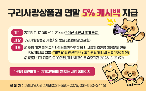 구리사랑상품권 연말 5% 캐시백 지급
  ○ 기 간 : 2025. 11. 17.(월) ~ 12. 31.(수) * 예산 소진시 조기 종료  
  ○ 대 상 : 구리사랑상품권 사용처와 동일 (공공배달앱 포함) 
  ○ 내 용 
   : 해당 기간 동안 구리사랑상품권으로 결제 시 사용자 충전금 결제분에 한해 5% 캐시백 지급 
     (기존 10% 인센티브 + 추가 5% 캐시백 = 총 15% 할인)
   : 1인당 최대 지급 한도 10만원, 캐시백 포인트 유효기간 2026. 3. 31.(화)  
  ○ 가맹점 확인하기 ☞ 경기지역화폐 앱 또는 시청 홈페이지
  ○ 문 의 처 : 구리시 일자리경제과(031-550-2275, 031-550-2446)
