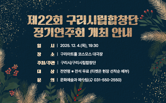 ▶ 제22회 구리시립합창단 정기연주회 개최 안내

 ○ 일    시: 2025. 12. 4.(목), 19:30
 ○ 장    소: 구리아트홀 코스모스 대극장
 ○ 주최/주관: 구리시/구리시립합창단 
 ○ 대    상: 전연령 ※ 전석 무료 (티켓은 현장 선착순 배부)
 ○ 문    의: 문화예술과 예술팀(☎ 031-550-2550)