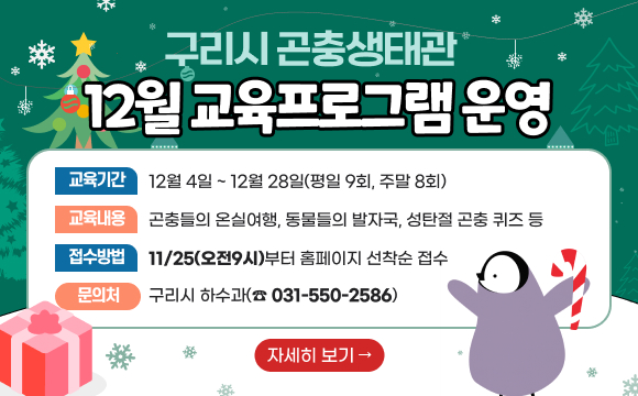▶ 구리시 곤충생태관 12월 교육프로그램 운영
○ 교육기간 : 12월 4일 ~ 12월 28일(평일 9회, 주말 8회)
○ 교육내용 : 곤충들의 온실여행, 동물들의 발자국, 성탄절 곤충 퀴즈 등 
○ 접수방법 : 11/25(오전9시)부터 홈페이지 선착순 접수
○ 문의처 : 구리시 하수과(☎ 031-550-2586)