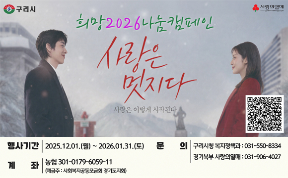 구리시 || 사랑의 열매

희망2026나눔캠페인

사랑은 멋지다 사랑은 이렇게 시작된다. 

행사기간 | 2025.12.01.(월) ~ 2026.01.31.(토) 
문의 | 구리시청 복지정책과 : 031-550-8334 // 경기북부 사랑의열매 : 031-906-4027
계좌 | 농협 301-0179-6059-11 (예금주 : 사회복지공동모금회 경기도지회)