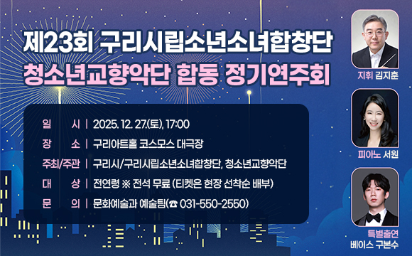 ▶ 제23회 구리시립소년소녀합창단, 청소년교향악단 합동 정기연주회

○ 일 시: 2025. 12. 27.(토), 17:00
○ 장 소: 구리아트홀 코스모스 대극장
○ 주최/주관: 구리시/구리시립소년소녀합창단, 청소년교향악단
○ 대 상: 전연령 ※ 전석 무료 (티켓은 현장 선착순 배부)
○ 문 의: 문화예술과 예술팀(☎ 031-550-2550)