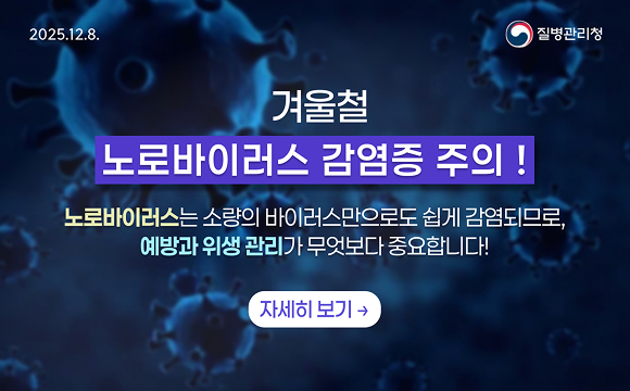 겨울철 노로바이러스 감염증 주의!
노로바이러스는 소량의 바이러스만으로도 쉽게 감염되므로, 예방과 위생 관리가 무엇보다 중요합니다!