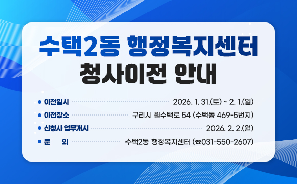 ▶ 수택2동 행정복지센터 청사이전 안내
○ 이전일시 : 2026. 1. 31.(토) ~ 2. 1.(일)
○ 이전장소 : 구리시 원수택로 54 (수택동 469-5번지)
○ 신청사 업무개시 : 2026. 2. 2.(월)
○ 문 의 : 수택2동 행정복지센터 (☎031-550-2607)