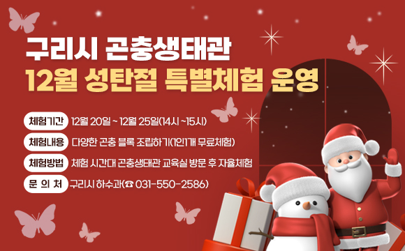 ▶ 구리시 곤충생태관 12월 성탄절 특별체험 운영
○ 체험기간 : 12월 20일 ~ 12월 25일(14시 ~15시)
○ 체험내용 : 다양한 곤충 블록 조립하기(1인1개 무료체험)
○ 체험방법 : 체험 시간대 곤충생태관 교육실 방문 후 자율체험
○ 문의처 : 구리시 하수과(☎ 031-550-2586)