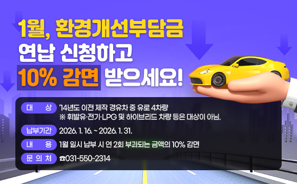 1월, 환경개선부담금 연납 신청하고 10% 감면 받으세요!
○ 대    상: ‘14년도 이전 제작 경유차 중 유로 4차량
             ※ 휘발유·전기·LPG 및 하이브리드 차량 등은 대상이 아님.
○ 납부기간: 2026. 1. 16. ~ 2026. 1. 31.
○ 내    용: 1월 일시 납부 시 연 2회 부과되는 금액의 10% 감면
○ 문 의 처: ☎031-550-2314