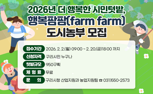 <2026년 더 행복한 시민텃밭, 행복팜팜(farm farm) 도시농부 모집>
접수기간 : 2026. 2. 2.(월) 09:00 ~ 2. 20.(금)18:00 까지
신청자격 : 구리시민 누구나
텃밭규모 : 950구획
체 험 료 : 무료
문   의 : 구리시청 산업지원과 농업지원팀 ☎ 031)550-2573