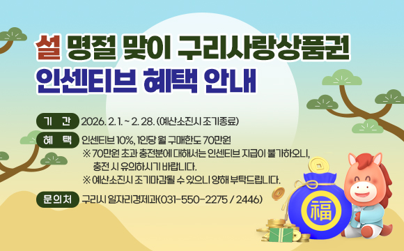 ▶ 설 명절 맞이 구리사랑상품권 인센티브 혜택 안내

  ○ 기 간 : 2026. 2. 1. ~ 2. 28. (예산소진시 조기종료)
  ○ 혜 택 : 인센티브 10%, 1인당 월 구매한도 70만원
  ※ 70만원 초과 충전분에 대해서는 인센티브 지급이 불가하오니, 
충전 시 유의하시기 바랍니다.
  ※ 예산소진시 조기마감될 수 있으니 양해 부탁드립니다.
  ○ 문 의 처 : 구리시 일자리경제과(031-550-2275 / 2446)