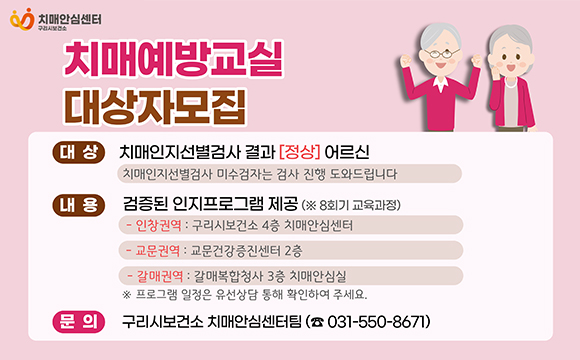 치매예방교실 대상자 모집

○ 참여대상 : 치매인지선별검사결과 [정상]어르신
○ 내    용 
   - 인지프로그램 제공(8회기)
   - 장소 (인창권역/교문권역/갈매권역)
     (*교육일정은 권열별 상이하여 유선상담통해 확인)
○ 신청방법 : 전화, 방문접수
○ 문    의 : 구리시치매안심센터(031-550-8671)
