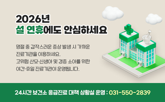 2026년 설 연휴에도 안심하세요
24시간 보건소 응급진료 대책 상황실 운영 : 031-550-2839
명절 중 갑작스러운 증상 발생 시 가까운 진료기관을 이용하세요
고위험 산모‧신생아 및 경증 소아를 위한 야간‧휴일 진료기관이 운영됩니다.