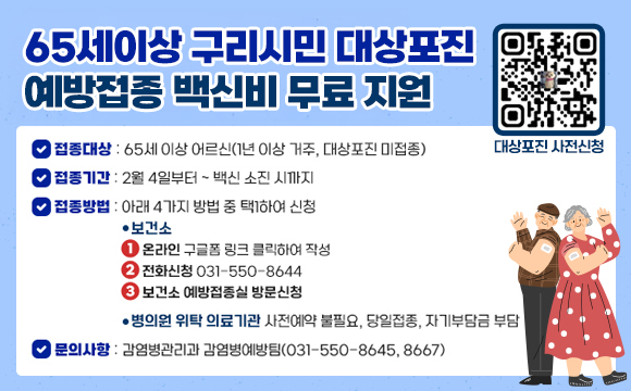 <65세 이상 구리시민 대상포진 접종 안내>
❍ 접종대상 : 65세 이상 어르신(1년 이상 거주, 대상포진 미접종) 
❍ 접종기간 : 2월 4일부터 ~ 백신 소진 시까지
❍ 접종방법 : 아래 4가지 방법 중 택1하여 신청
-보건소
 1) (온라인) QR코드 스캔 또는 링크를 클릭하여 구글폼 신청
 2) (전화신청) 031-550-8644
 3) (방문신청) 보건소 예방접종실
-병의원 위탁의료기관 : 사전예약 불필요, 당일접종, 자기부담금 부담 

❍ 문의사항 : 감염병관리과 감염병예방팀(031-550-8645, 8667)