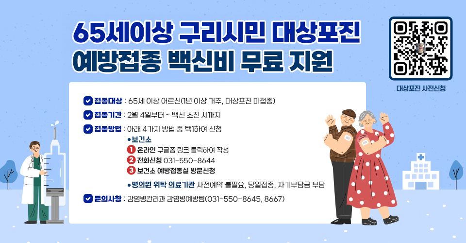 <65세 이상 구리시민 대상포진 접종 안내>
❍ 접종대상 : 65세 이상 어르신(1년 이상 거주, 대상포진 미접종) 
❍ 접종기간 : 2월 4일부터 ~ 백신 소진 시까지
❍ 접종방법 : 아래 4가지 방법 중 택1하여 신청
-보건소
 1) (온라인) QR코드 스캔 또는 링크를 클릭하여 구글폼 신청
 2) (전화신청) 031-550-8644
 3) (방문신청) 보건소 예방접종실
-병의원 위탁의료기관 : 사전예약 불필요, 당일접종, 자기부담금 부담 

❍ 문의사항 : 감염병관리과 감염병예방팀(031-550-8645, 8667)