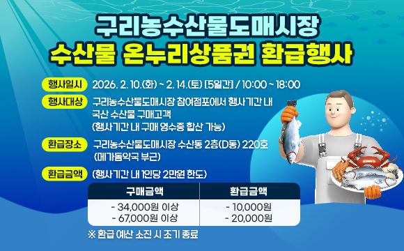 구리농수산물도매시장
수산물 온누리상품권 환급행사  
  ∙ 행사일시: 2026. 2. 10.(화) ~ 2. 14.(토) [5일간] / 10:00 ~ 18:00
  ∙ 행사대상: 구리농수산물도매시장 참여점포에서 행사기간 내 
국산 수산물 구매고객 (행사기간 내 구매 영수증 합산 가능)

  ∙ 환급금액(행사기간 내 1인당 2만원 한도)
    
구매금액
 환급금액
 34,000원 이상
 67,000원 이상
 10,000원
 20,000원

    ※ 환급 예산 소진 시 조기 종료
  ∙ 환급장소: 구리농수산물도매시장 수산동 2층(D동) 220호(메가돔약국 부근)